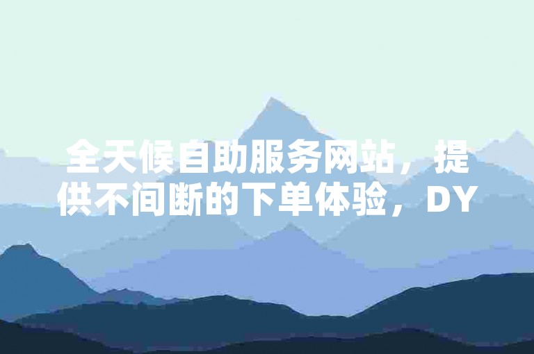 全天候自助服务网站，提供不间断的下单体验，DY业务专区官网 - 探索互联网服务的无限可能。