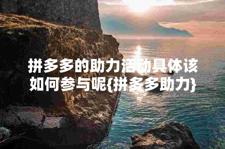 拼多多的助力活动具体该如何参与呢{拼多多助力}？