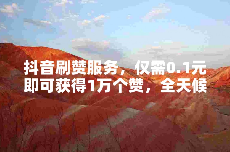 抖音刷赞服务，仅需0.1元即可获得1万个赞，全天候自助下单平台随时为您服务。