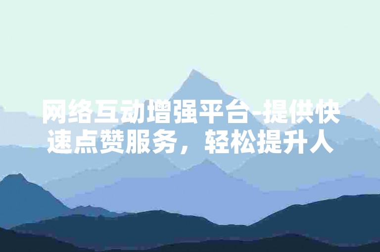 网络互动增强平台-提供快速点赞服务，轻松提升人气。
