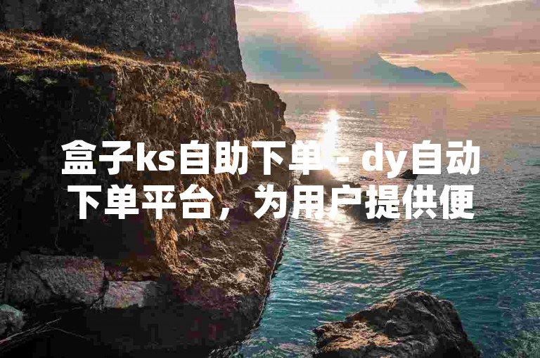 盒子ks自助下单 - dy自动下单平台，为用户提供便捷的在线购物体验。