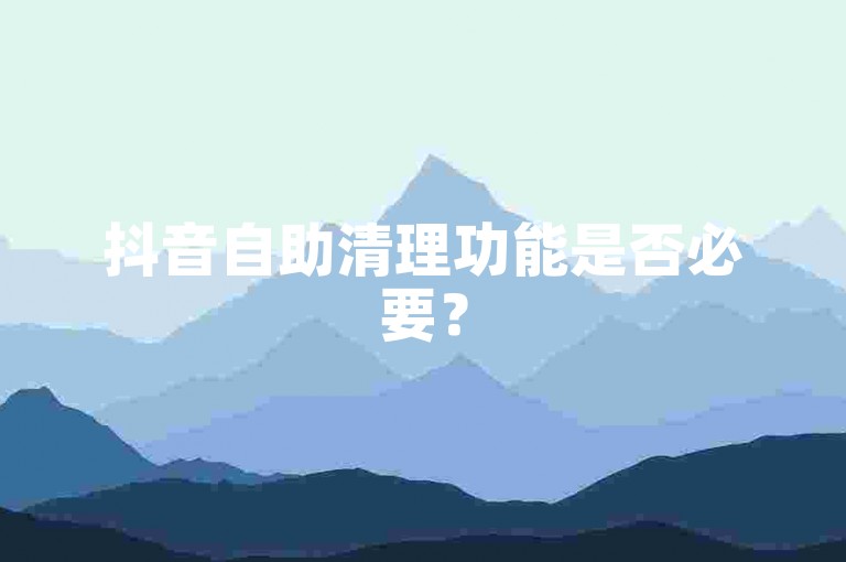 抖音自助清理功能是否必要？