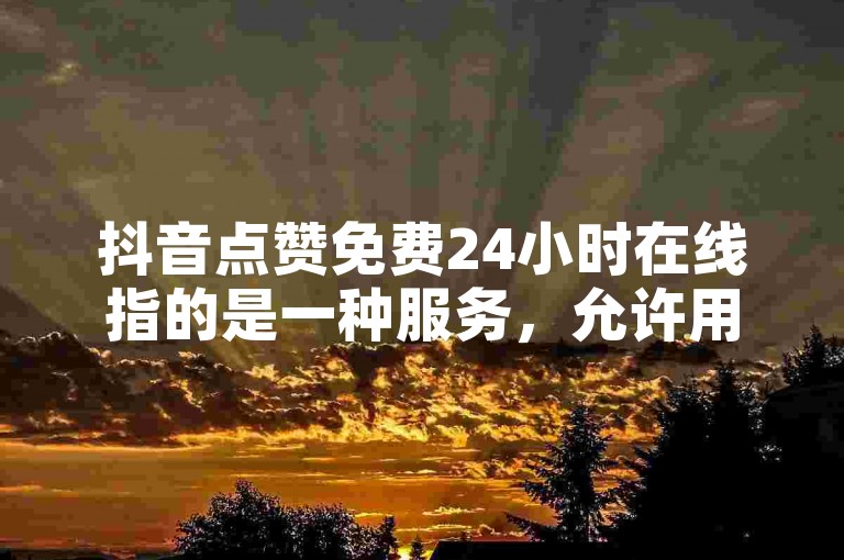 抖音点赞免费24小时在线指的是一种服务，允许用户随时获得免费的点赞支持。