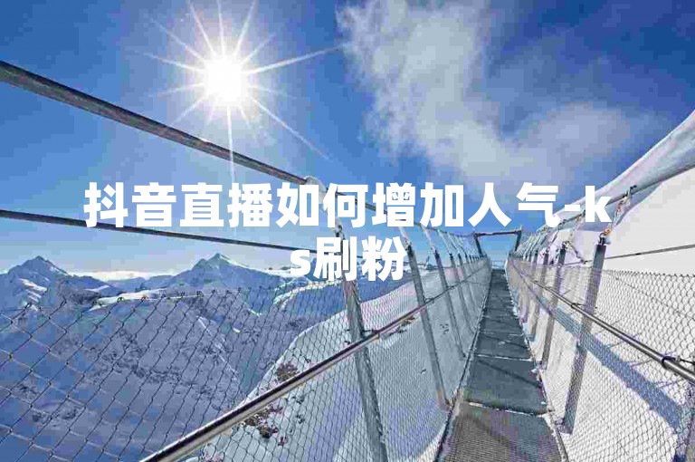 抖音直播如何增加人气-ks刷粉