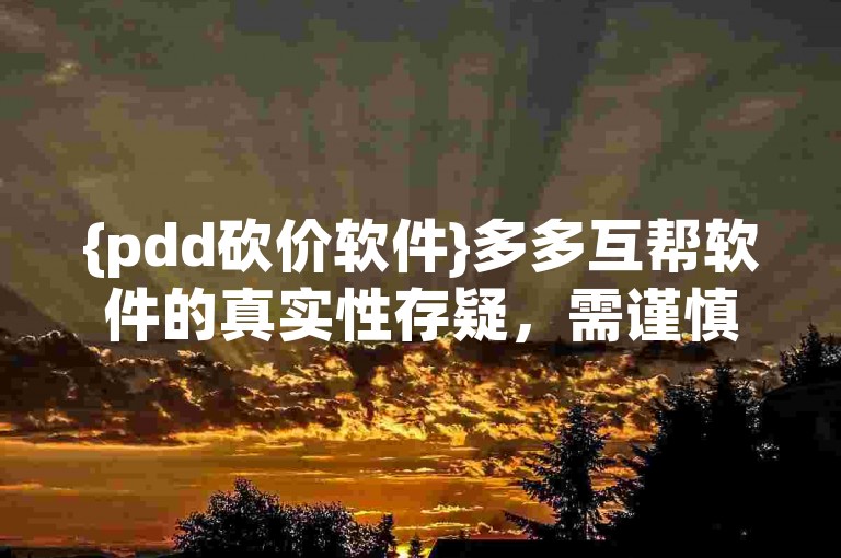 {pdd砍价软件}多多互帮软件的真实性存疑，需谨慎使用。