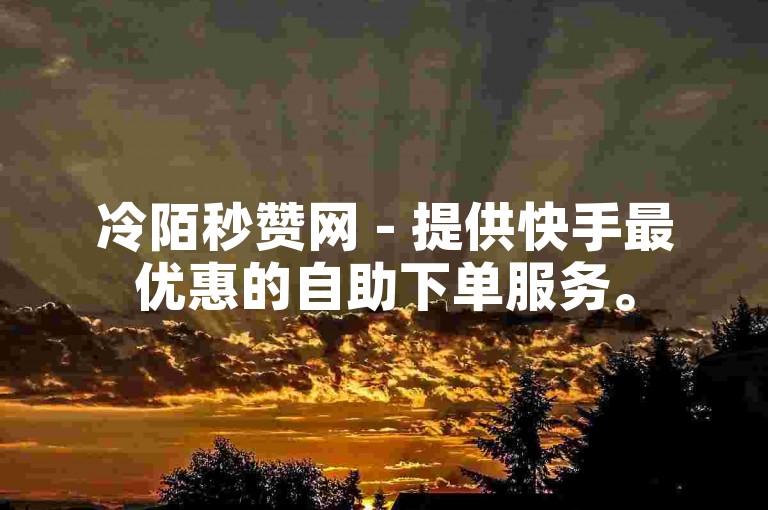 冷陌秒赞网 - 提供快手最优惠的自助下单服务。