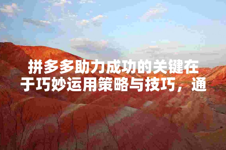 拼多多助力成功的关键在于巧妙运用策略与技巧，通过精准把握用户需求、优化商品展示以及合理利用平台资源等手段，实现高效推广和销售增长。