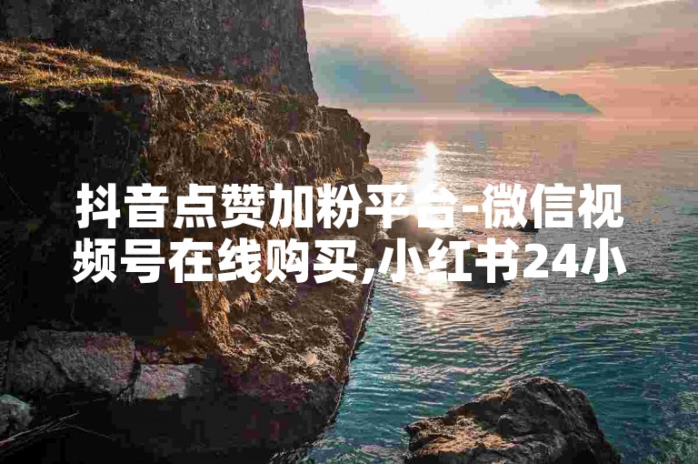 抖音点赞加粉平台-微信视频号在线购买,小红书24小时在线下单免费