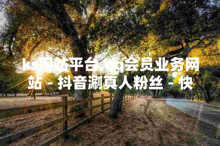 ks网站平台,qq会员业务网站 - 抖音涮真人粉丝 - 快手播放量业务平台，这些平台提供了一系列网络服务。