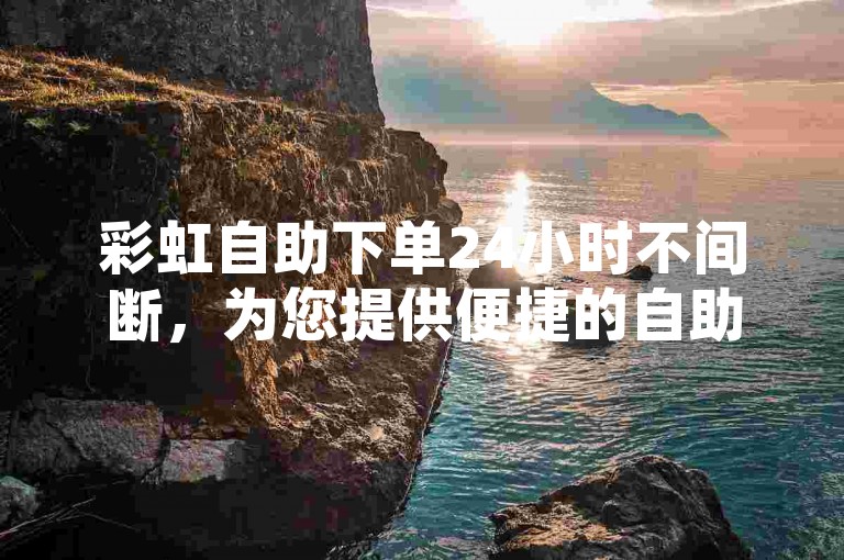 彩虹自助下单24小时不间断，为您提供便捷的自助下单体验。