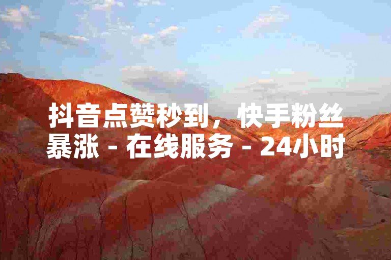抖音点赞秒到，快手粉丝暴涨 - 在线服务 - 24小时自助下单平台惊喜优惠