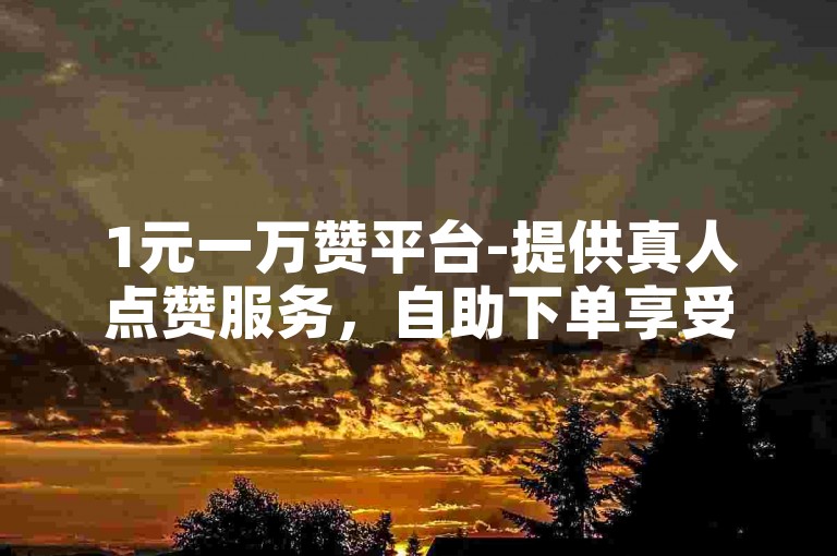 1元一万赞平台-提供真人点赞服务，自助下单享受全网最优价格。