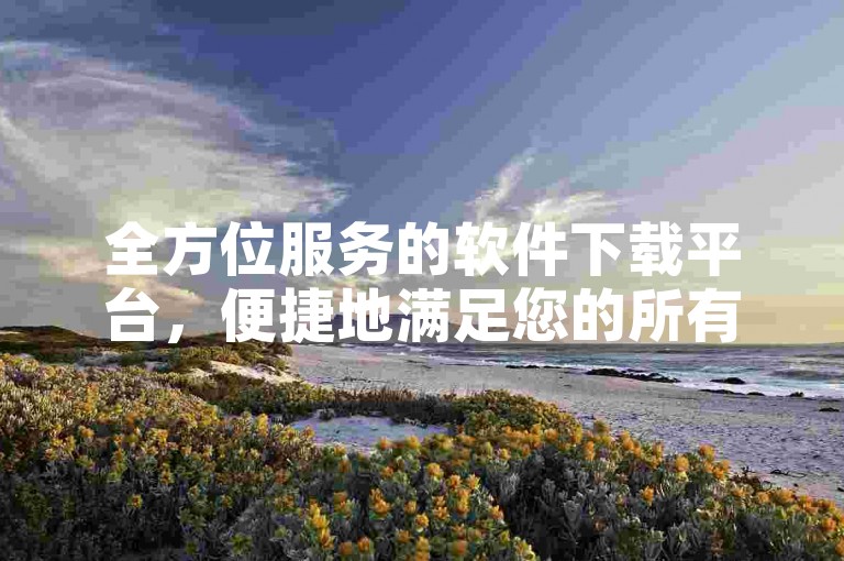 全方位服务的软件下载平台，便捷地满足您的所有应用需求。