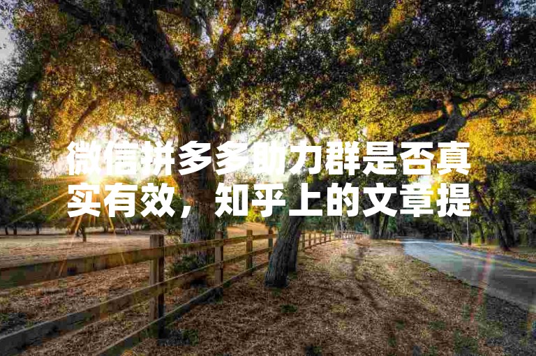 微信拼多多助力群是否真实有效，知乎上的文章提供了深入的分析和讨论。