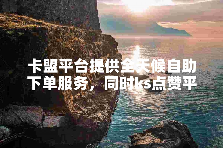 卡盟平台提供全天候自助下单服务，同时ks点赞平台也支持免费领取十个赞。