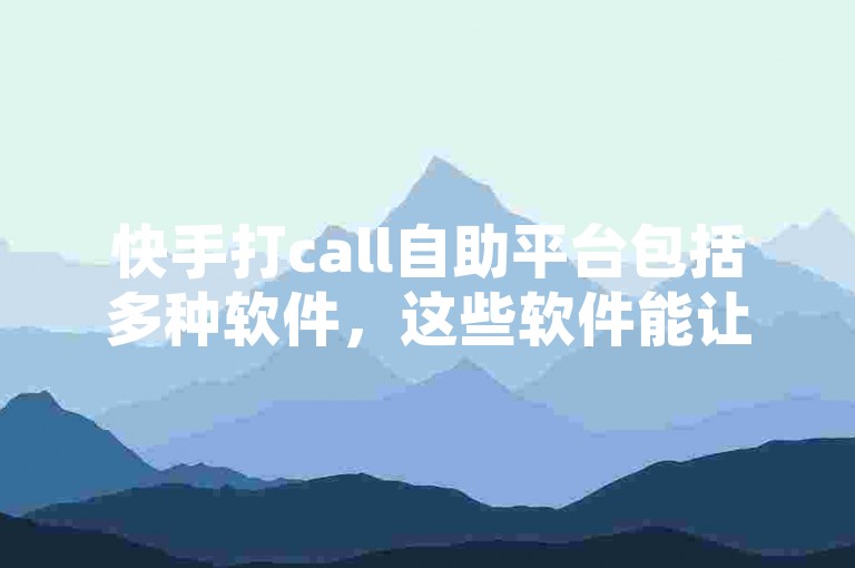 快手打call自助平台包括多种软件，这些软件能让用户更便捷地为喜爱的内容或主播进行支持。