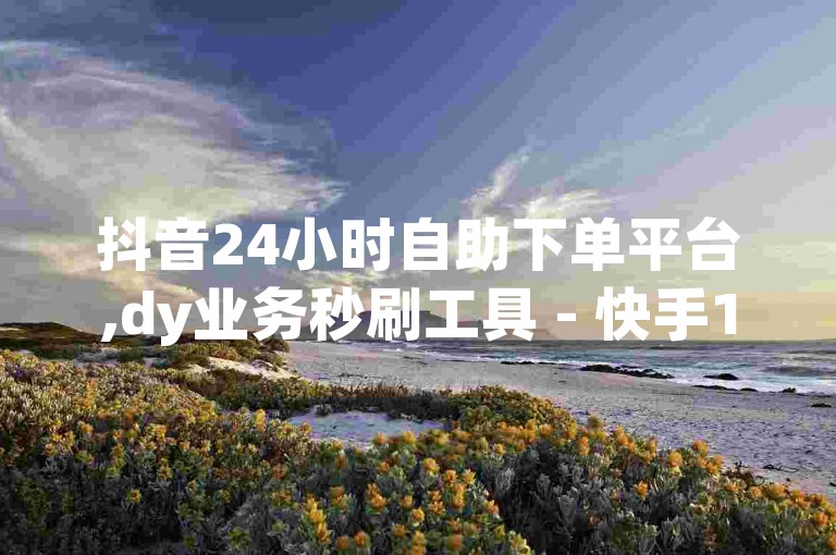 抖音24小时自助下单平台,dy业务秒刷工具 - 快手1元1000千粉丝活粉靠谱吗 - 快手全天候在线下单系统畅游无限