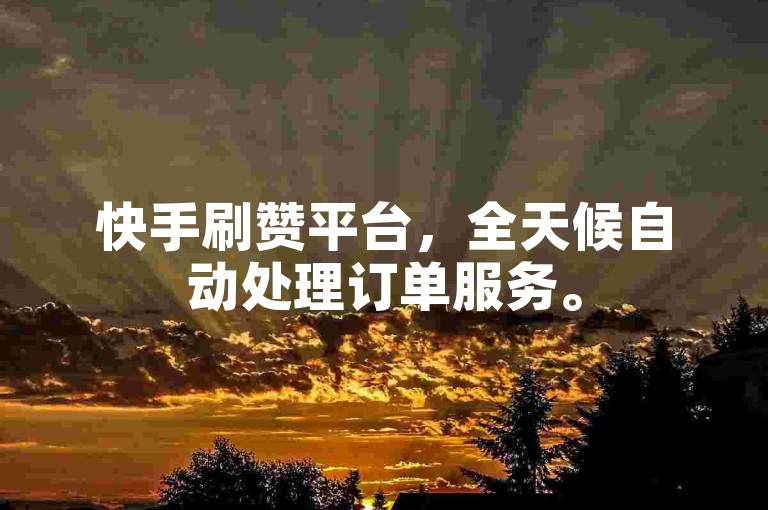 快手刷赞平台，全天候自动处理订单服务。