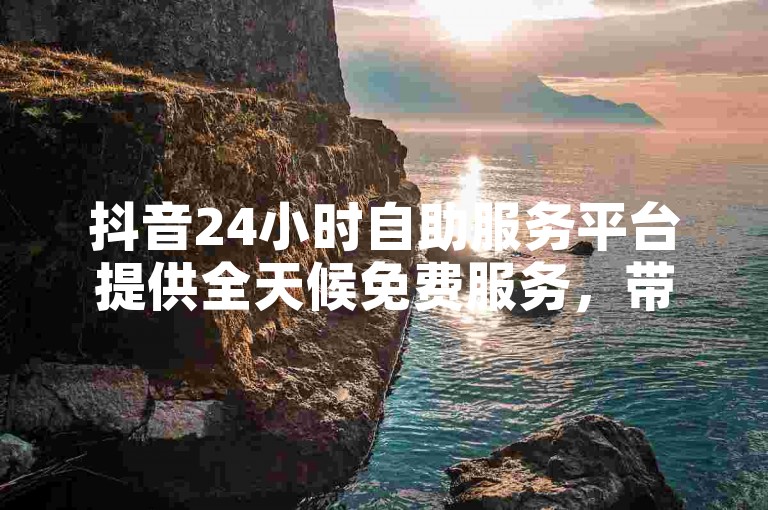 抖音24小时自助服务平台提供全天候免费服务，带来全新体验。