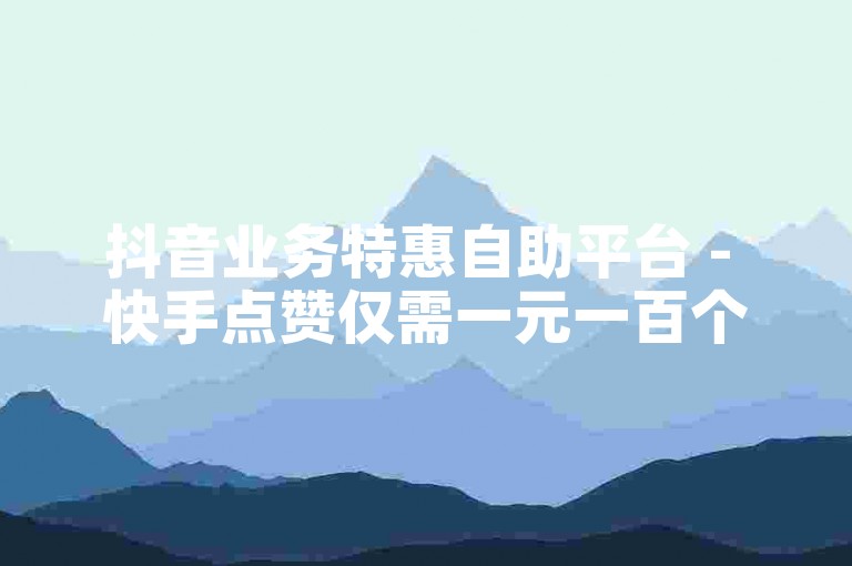 抖音业务特惠自助平台 - 快手点赞仅需一元一百个。
