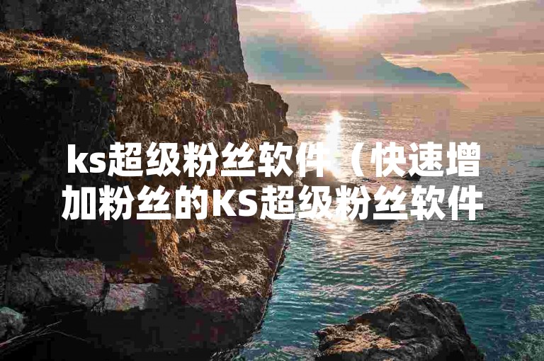 ks超级粉丝软件（快速增加粉丝的KS超级粉丝软件，让你轻松成为焦点）