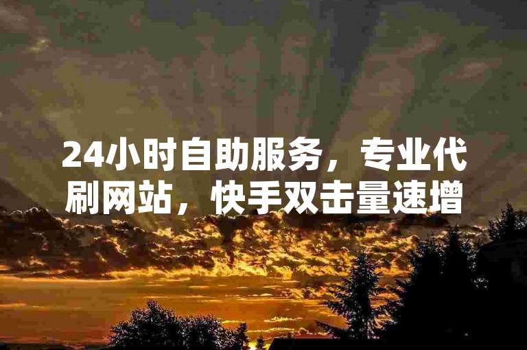24小时自助服务，专业代刷网站，快手双击量速增平台 - 提供高效低价的dy业务支持。