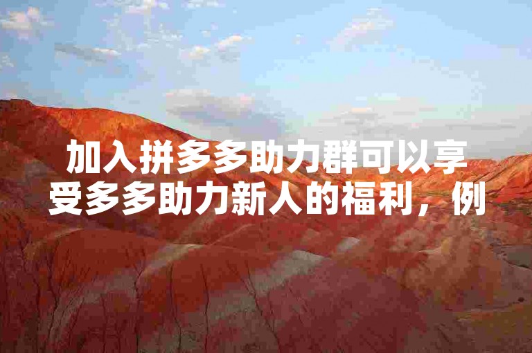 加入拼多多助力群可以享受多多助力新人的福利，例如获得优惠券、参与拼单活动等。