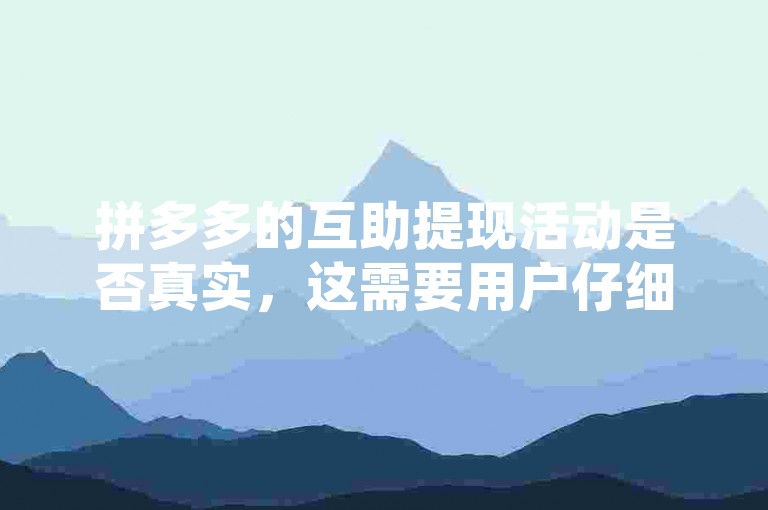 拼多多的互助提现活动是否真实，这需要用户仔细甄别和验证。