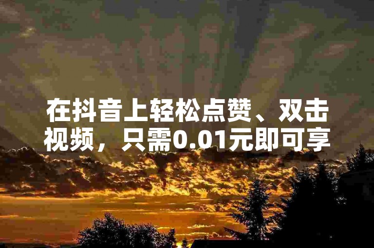 在抖音上轻松点赞、双击视频，只需0.01元即可享受大地房产马山肥装修活动的优惠，快来24小时业务平台下单吧！
