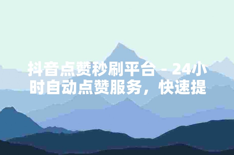 抖音点赞秒刷平台 - 24小时自动点赞服务，快速提升视频热度。