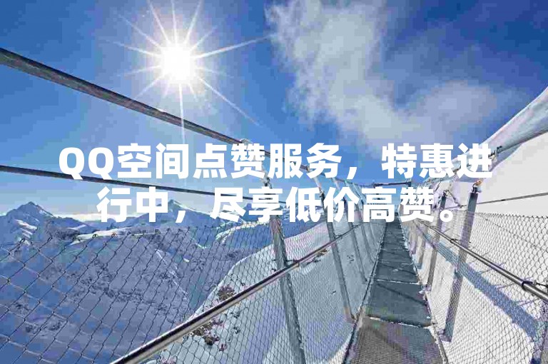 QQ空间点赞服务，特惠进行中，尽享低价高赞。