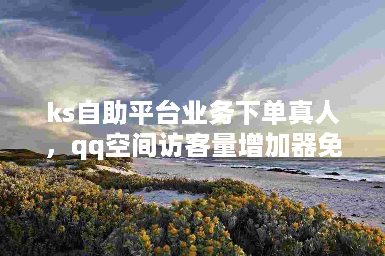 ks自助平台业务下单真人，qq空间访客量增加器免费手机版 - 闲鱼业务自助网站官网 - 快手在线下单平台全网最低价热血重燃！