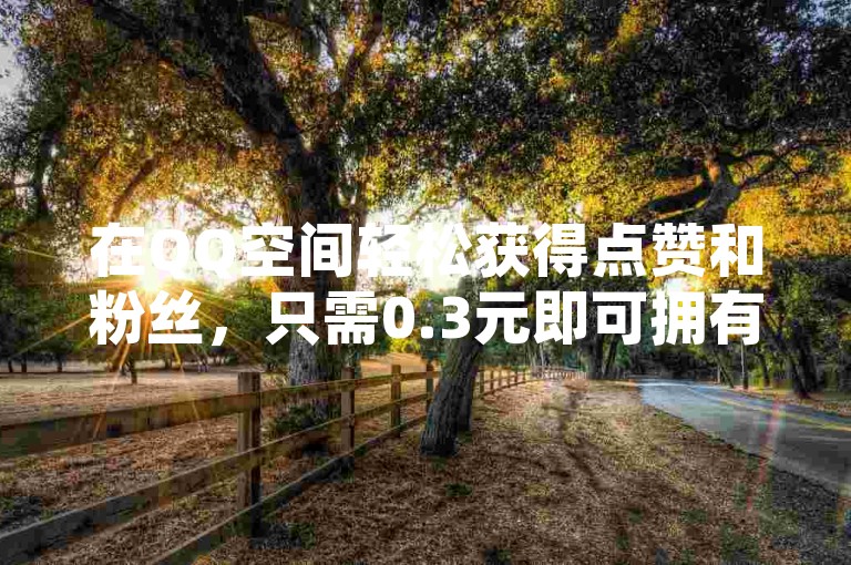 在QQ空间轻松获得点赞和粉丝，只需0.3元即可拥有一万关注者，通过专业的自助下单平台，享受低价高效的社交网络推广服务。