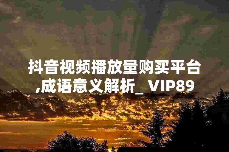 抖音视频播放量购买平台,成语意义解析_ VIP895.374.107