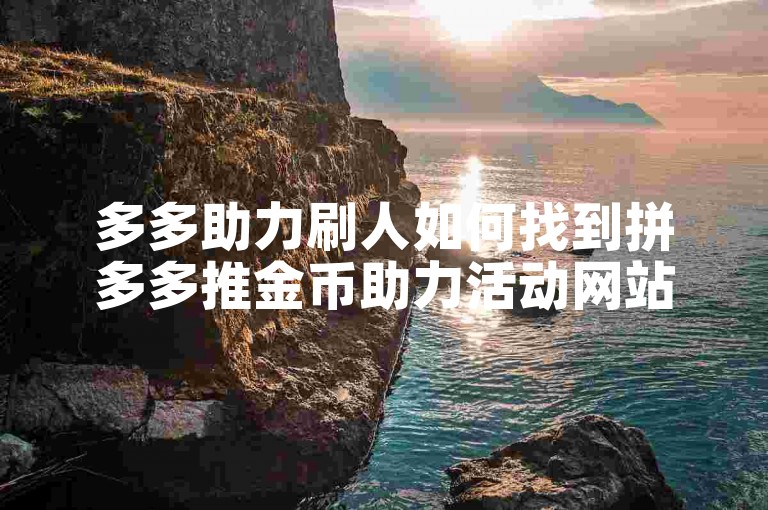 多多助力刷人如何找到拼多多推金币助力活动网站。