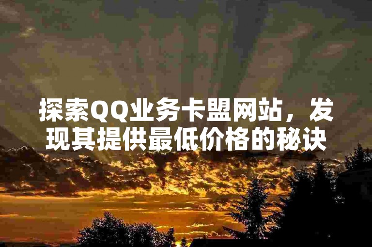 探索QQ业务卡盟网站，发现其提供最低价格的秘诀，经济实惠的服务，确保你以最优惠的价格获得所需！2025年必备知识。