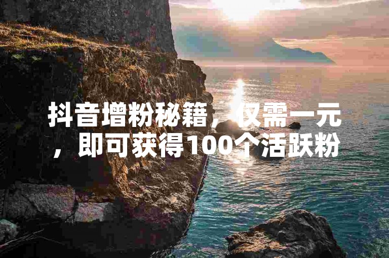 抖音增粉秘籍，仅需一元，即可获得100个活跃粉丝的高效策略！初入抖音者不可错过！