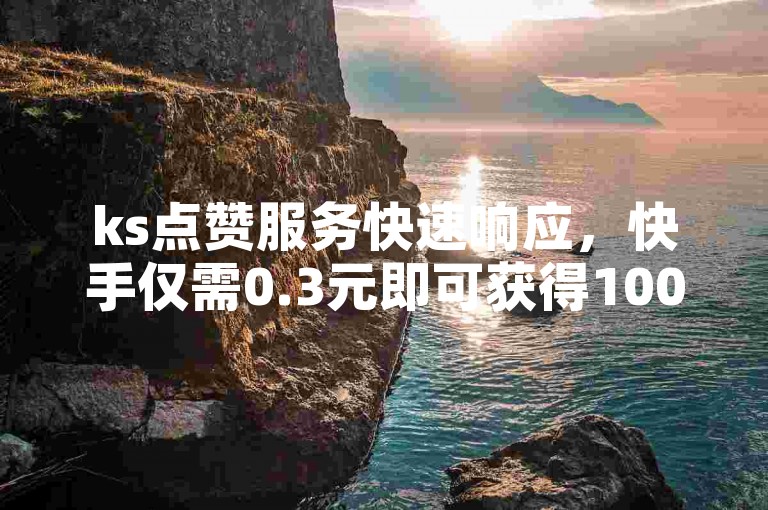 ks点赞服务快速响应，快手仅需0.3元即可获得10000个赞。