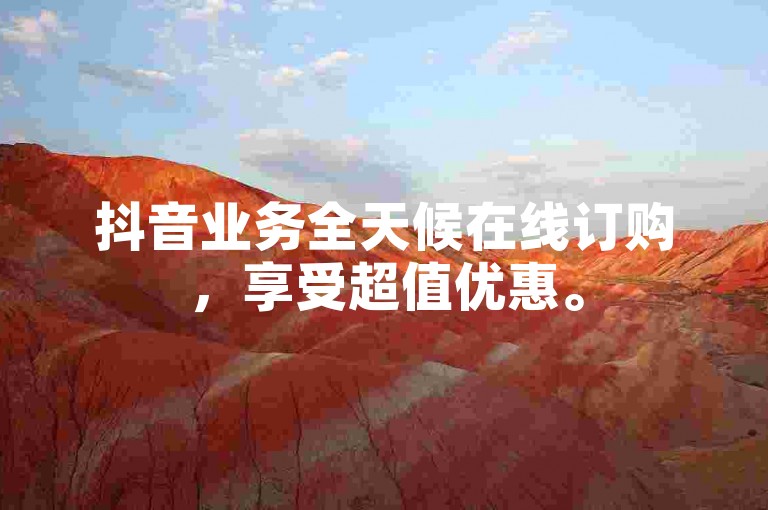 抖音业务全天候在线订购，享受超值优惠。