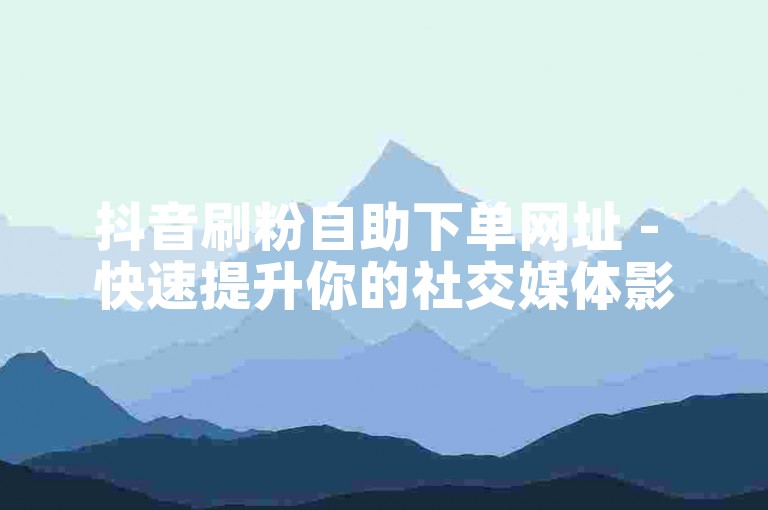抖音刷粉自助下单网址 - 快速提升你的社交媒体影响力。