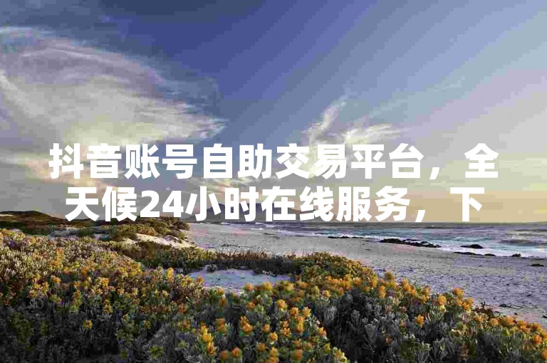 抖音账号自助交易平台，全天候24小时在线服务，下单过程完全免费。