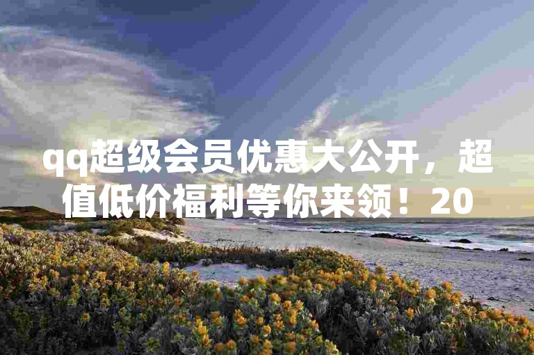 qq超级会员优惠大公开，超值低价福利等你来领！2025必备技巧。