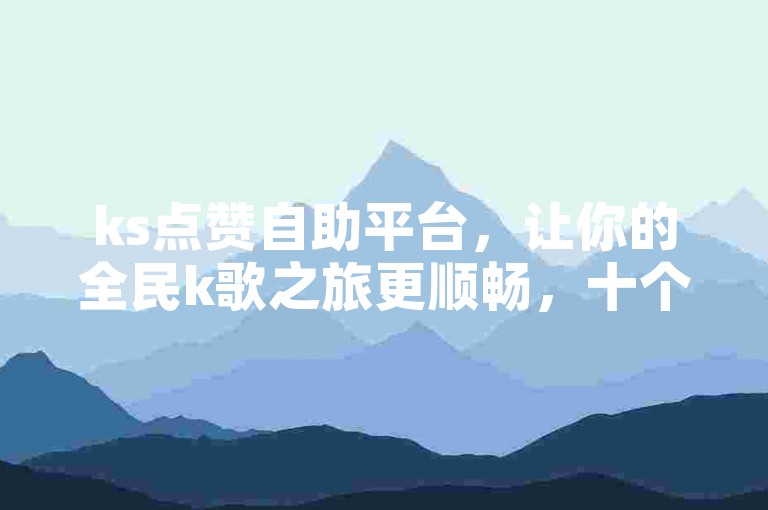 ks点赞自助平台，让你的全民k歌之旅更顺畅，十个起步，轻松涨粉！