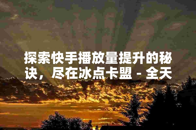探索快手播放量提升的秘诀，尽在冰点卡盟 - 全天候自助服务QQ平台，赠送高达10000次免费播放量工具。