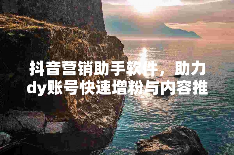 抖音营销助手软件，助力dy账号快速增粉与内容推广。