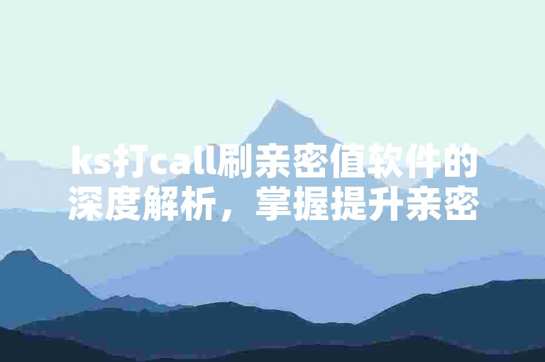 ks打call刷亲密值软件的深度解析，掌握提升亲密值技巧，轻松在ks打call中刷出高效果！2025必备技能。