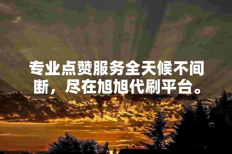专业点赞服务全天候不间断，尽在旭旭代刷平台。