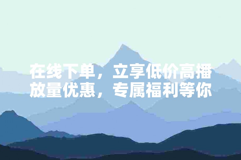 在线下单，立享低价高播放量优惠，专属福利等你来拿。