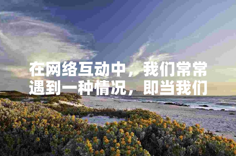 在网络互动中，我们常常遇到一种情况，即当我们为他人提供帮助或点赞时，自己的这一行为却并未在界面上显现出来。