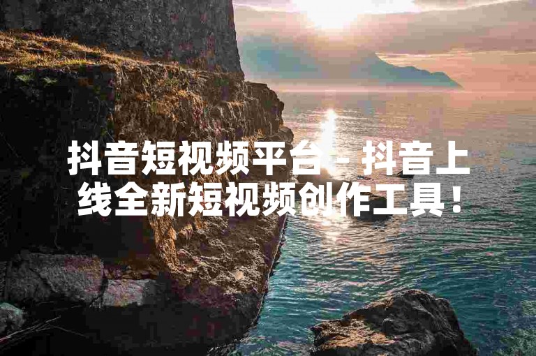 抖音短视频平台 - 抖音上线全新短视频创作工具！
